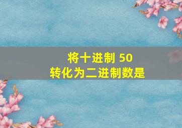 将十进制 50 转化为二进制数是